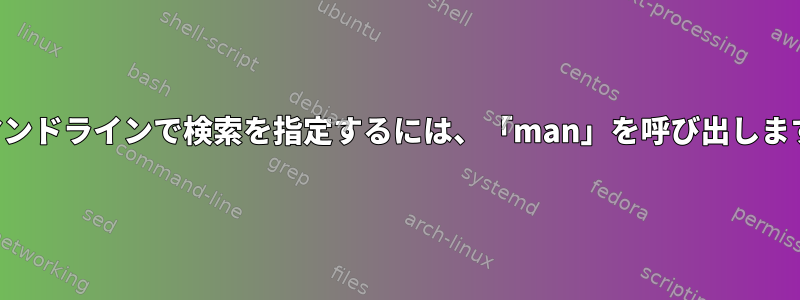 コマンドラインで検索を指定するには、「man」を呼び出します。