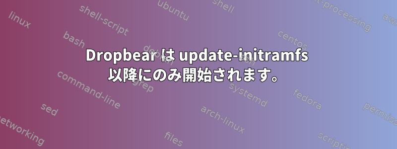 Dropbear は update-initramfs 以降にのみ開始されます。