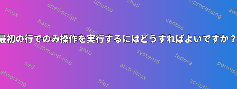 最初の行でのみ操作を実行するにはどうすればよいですか？