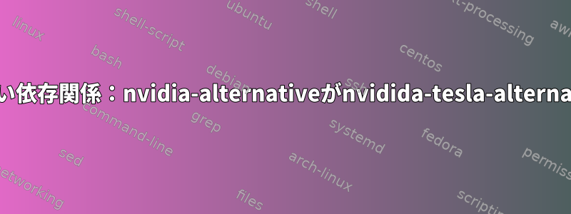 満たされていない依存関係：nvidia-alternativeがnvidida-tesla-alternativeを停止する