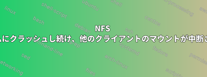 NFS がランダムにクラッシュし続け、他のクライアントのマウントが中断されます。