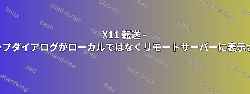 X11 転送 - ポップアップダイアログがローカルではなくリモートサーバーに表示されます。