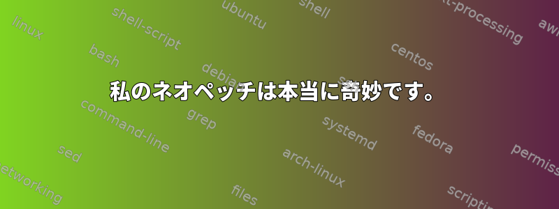 私のネオペッチは本当に奇妙です。