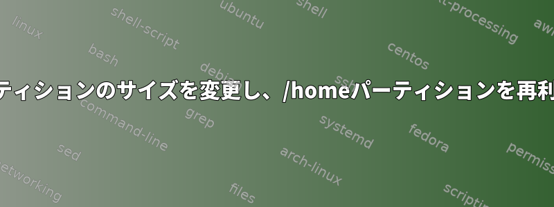 追加のハードドライブ領域を追加せずにパーティションのサイズを変更し、/homeパーティションを再利用し、ルートパーティションを追加する方法