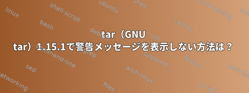 tar（GNU tar）1.15.1で警告メッセージを表示しない方法は？