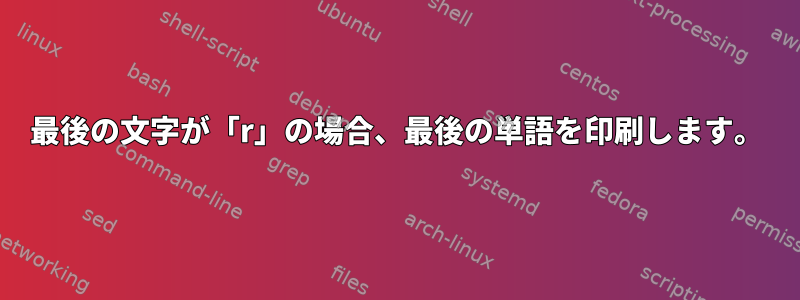 最後の文字が「r」の場合、最後の単語を印刷します。