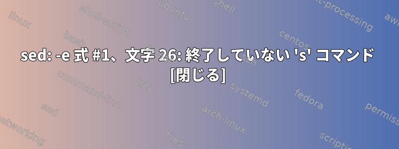 sed: -e 式 #1、文字 26: 終了していない 's' コマンド [閉じる]