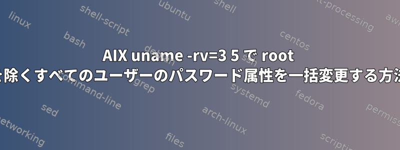 AIX uname -rv=3 5 で root を除くすべてのユーザーのパスワード属性を一括変更する方法