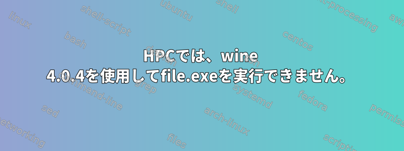 HPCでは、wine 4.0.4を使用してfile.exeを実行できません。