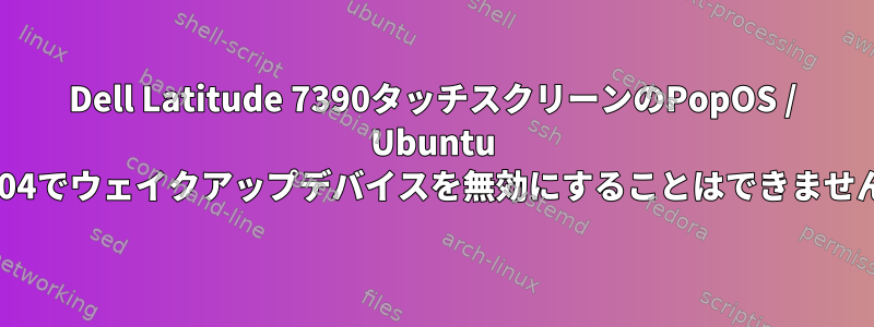 Dell Latitude 7390タッチスクリーンのPopOS / Ubuntu 22.04でウェイクアップデバイスを無効にすることはできません。