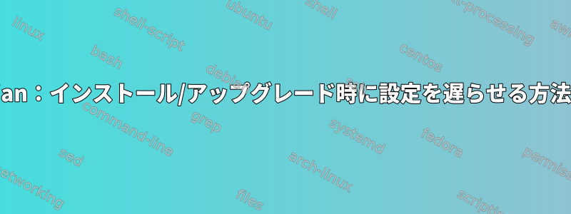 Debian：インストール/アップグレード時に設定を遅らせる方法は？