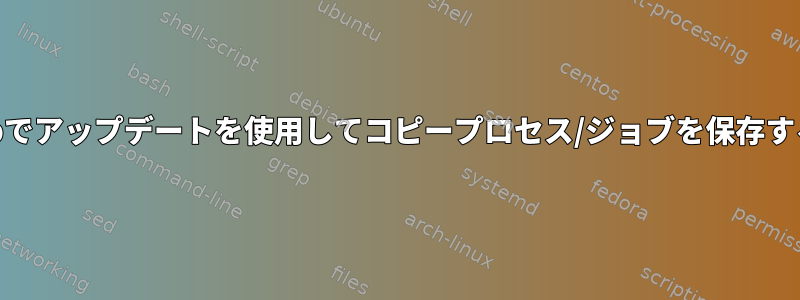 cpでアップデートを使用してコピープロセス/ジョブを保存する