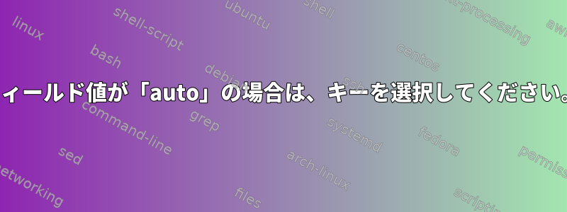 フィールド値が「auto」の場合は、キーを選択してください。