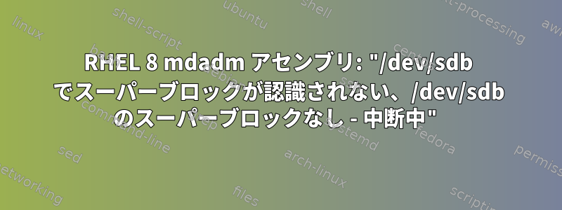 RHEL 8 mdadm アセンブリ: "/dev/sdb でスーパーブロックが認識されない、/dev/sdb のスーパーブロックなし - 中断中"