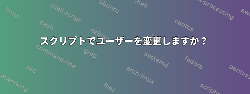 スクリプトでユーザーを変更しますか？