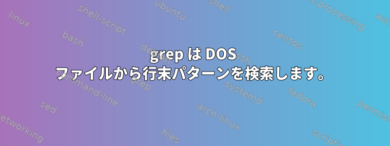 grep は DOS ファイルから行末パターンを検索します。