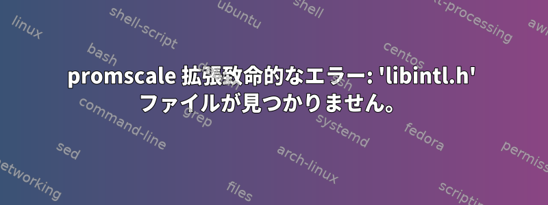 promscale 拡張致命的なエラー: 'libintl.h' ファイルが見つかりません。