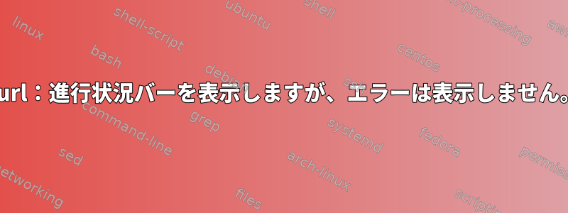 Curl：進行状況バーを表示しますが、エラーは表示しません。