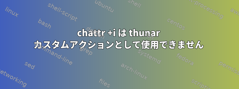 chattr +i は thunar カスタムアクションとして使用できません