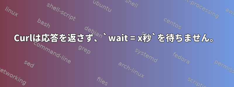 Curlは応答を返さず、`wait = x秒`を待ちません。