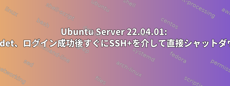 Ubuntu Server 22.04.01: Maldet、ログイン成功後すぐにSSH+を介して直接シャットダウン