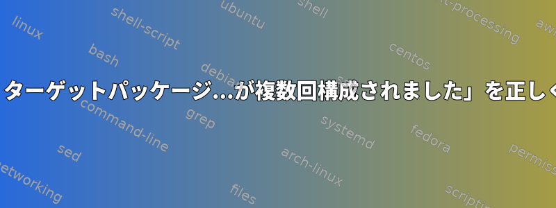 適切なエラー「W：ターゲットパッケージ...が複数回構成されました」を正しく修正する方法は？