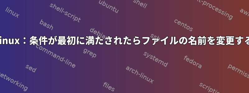 Linux：条件が最初に満たされたらファイルの名前を変更する