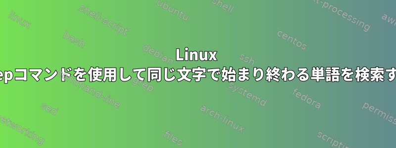 Linux grepコマンドを使用して同じ文字で始まり終わる単語を検索する