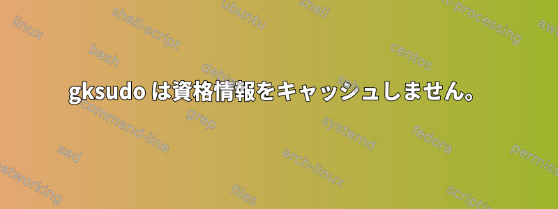 gksudo は資格情報をキャッシュしません。