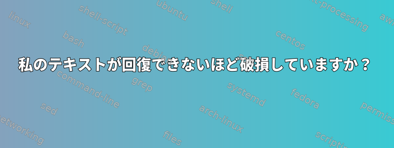 私のテキストが回復できないほど破損していますか？