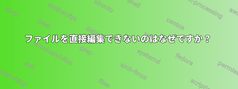 ファイルを直接編集できないのはなぜですか？