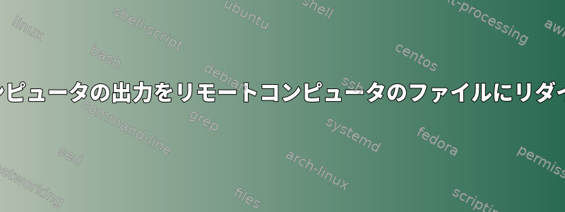 ローカルコンピュータの出力をリモートコンピュータのファイルにリダイレクトする