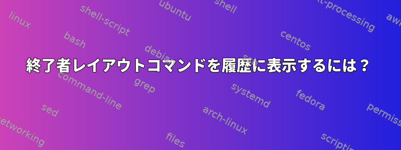 終了者レイアウトコマンドを履歴に表示するには？