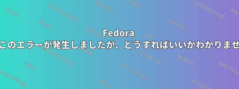 Fedora 24でこのエラーが発生しましたが、どうすればいいかわかりません。