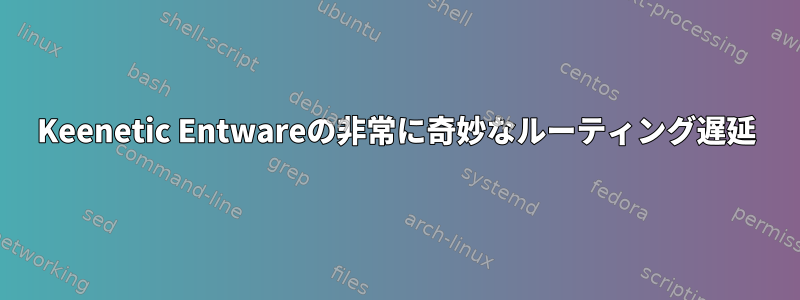 Keenetic Entwareの非常に奇妙なルーティング遅延