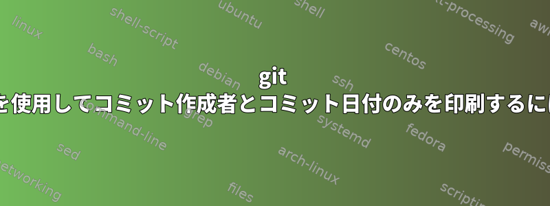 git logを使用してコミット作成者とコミット日付のみを印刷するには？