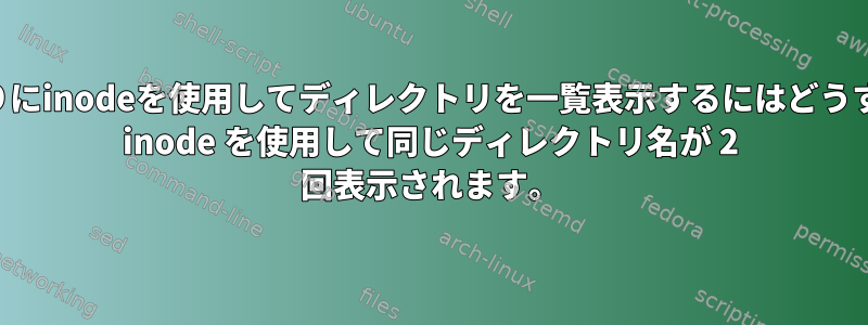 ディレクトリ名の代わりにinodeを使用してディレクトリを一覧表示するにはどうすればよいですか？別の inode を使用して同じディレクトリ名が 2 回表示されます。