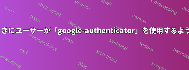 MFAなしでログインするときにユーザーが「google-authenticator」を使用するように強制/案内する方法は？