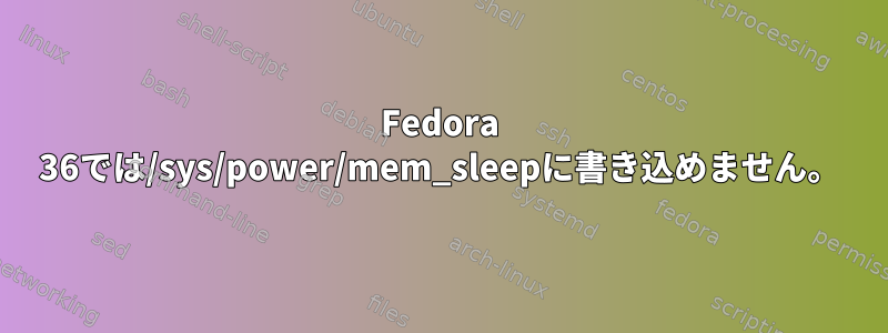 Fedora 36では/sys/power/mem_sleepに書き込めません。