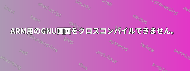 ARM用のGNU画面をクロスコンパイルできません。