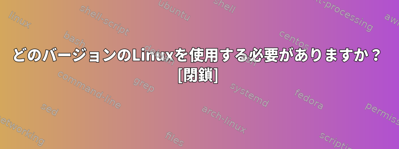 どのバージョンのLinuxを使用する必要がありますか？ [閉鎖]