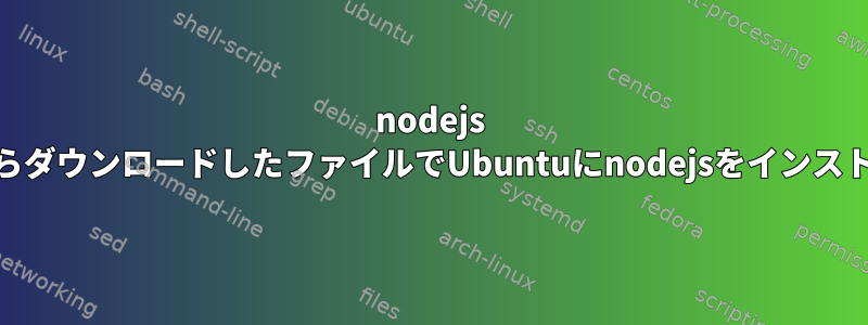 nodejs WebサイトからダウンロードしたファイルでUbuntuにnodejsをインストールします。