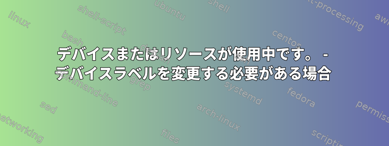 デバイスまたはリソースが使用中です。 - デバイスラベルを変更する必要がある場合