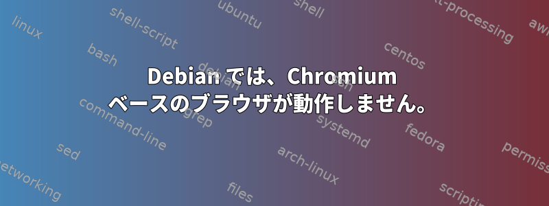 Debian では、Chromium ベースのブラウザが動作しません。