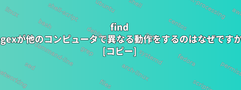 find -regexが他のコンピュータで異なる動作をするのはなぜですか？ [コピー]