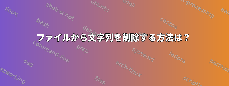 ファイルから文字列を削除する方法は？