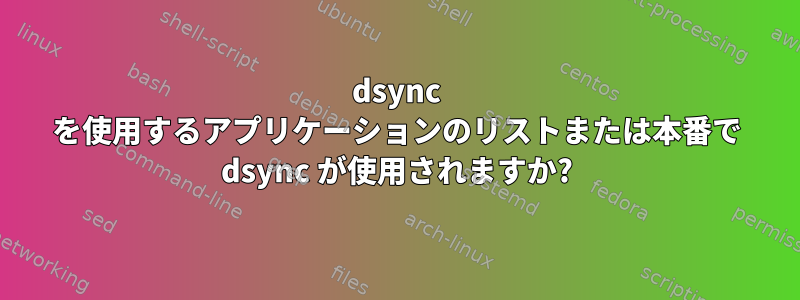 dsync を使用するアプリケーションのリストまたは本番で dsync が使用されますか?