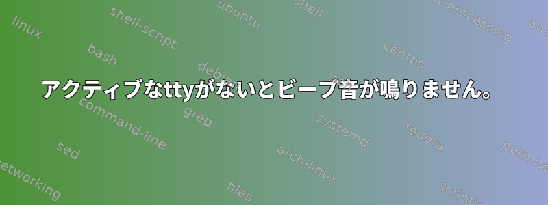 アクティブなttyがないとビープ音が鳴りません。