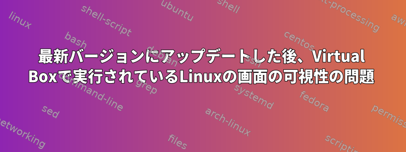 最新バージョンにアップデートした後、Virtual Boxで実行されているLinuxの画面の可視性の問題