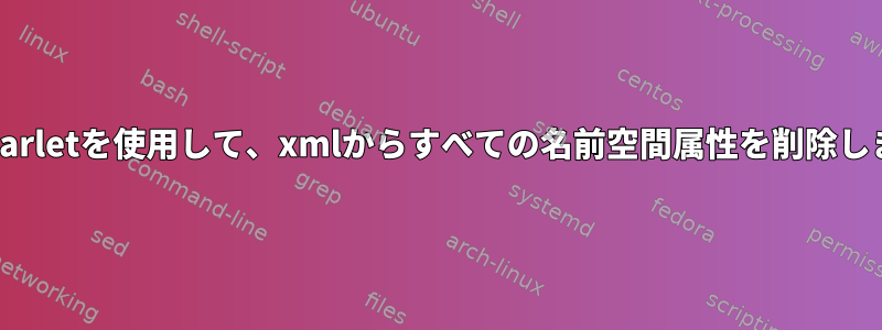 xmlstarletを使用して、xmlからすべての名前空間属性を削除します。